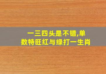 一三四头是不错,单数特旺红与绿打一生肖