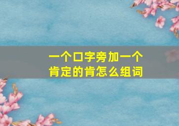 一个口字旁加一个肯定的肯怎么组词