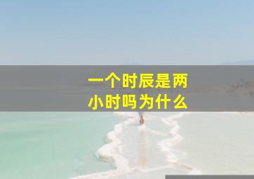 一个时辰是两小时吗为什么