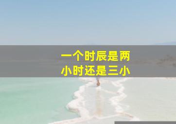 一个时辰是两小时还是三小