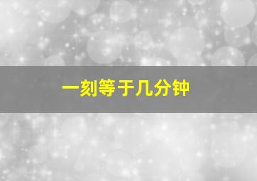 一刻等于几分钟