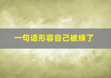 一句话形容自己被绿了