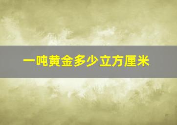 一吨黄金多少立方厘米