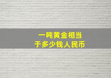 一吨黄金相当于多少钱人民币