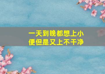 一天到晚都想上小便但是又上不干净