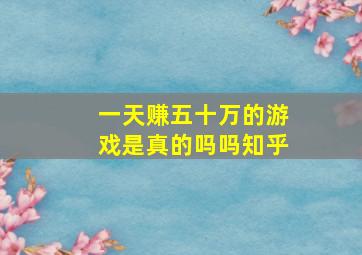 一天赚五十万的游戏是真的吗吗知乎