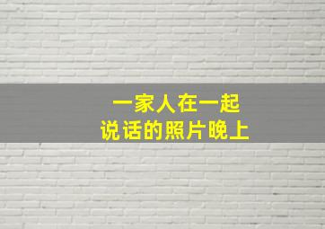 一家人在一起说话的照片晚上