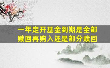 一年定开基金到期是全部赎回再购入还是部分赎回