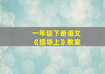 一年级下册语文《操场上》教案