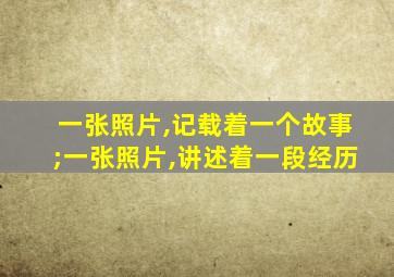 一张照片,记载着一个故事;一张照片,讲述着一段经历