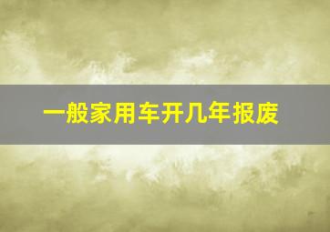 一般家用车开几年报废