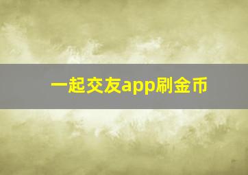 一起交友app刷金币