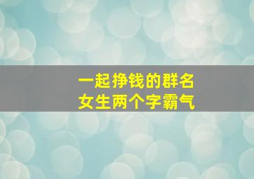 一起挣钱的群名女生两个字霸气