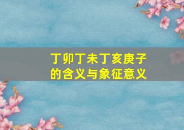 丁卯丁未丁亥庚子的含义与象征意义