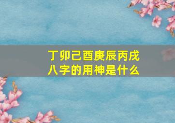 丁卯己酉庚辰丙戌八字的用神是什么