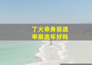 丁火命身弱遇甲辰流年好吗