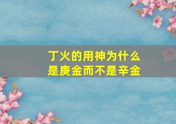 丁火的用神为什么是庚金而不是辛金