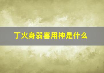 丁火身弱喜用神是什么