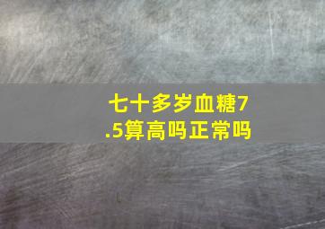 七十多岁血糖7.5算高吗正常吗