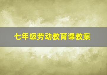 七年级劳动教育课教案