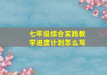 七年级综合实践教学进度计划怎么写