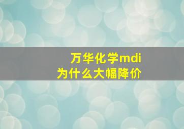 万华化学mdi为什么大幅降价