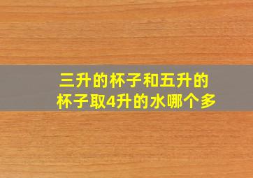 三升的杯子和五升的杯子取4升的水哪个多