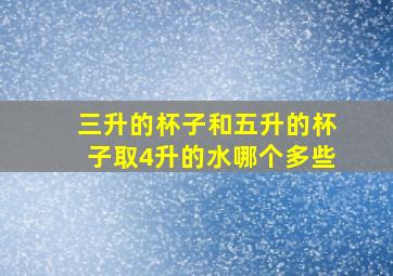 三升的杯子和五升的杯子取4升的水哪个多些