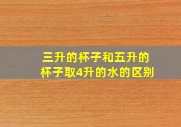 三升的杯子和五升的杯子取4升的水的区别