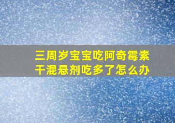 三周岁宝宝吃阿奇霉素干混悬剂吃多了怎么办