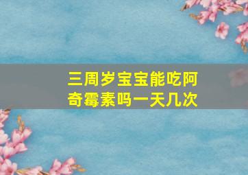 三周岁宝宝能吃阿奇霉素吗一天几次