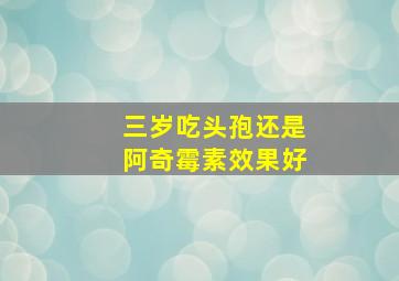 三岁吃头孢还是阿奇霉素效果好