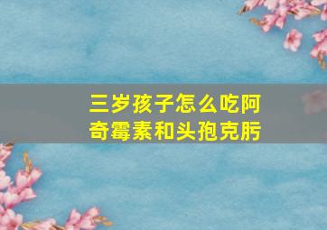 三岁孩子怎么吃阿奇霉素和头孢克肟