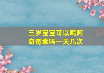 三岁宝宝可以喝阿奇霉素吗一天几次