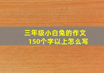 三年级小白兔的作文150个字以上怎么写