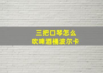 三把口琴怎么吹啤酒桶波尔卡