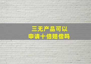 三无产品可以申请十倍赔偿吗