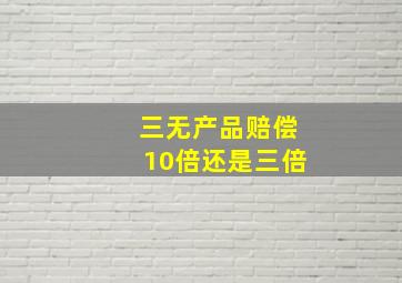 三无产品赔偿10倍还是三倍