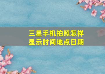 三星手机拍照怎样显示时间地点日期