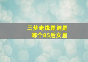 三梦奇缘是谁是哪个85后女星