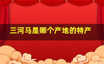 三河马是哪个产地的特产