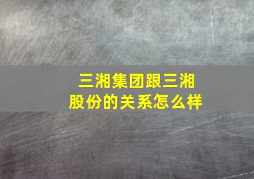 三湘集团跟三湘股份的关系怎么样