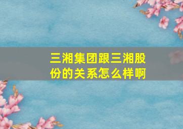 三湘集团跟三湘股份的关系怎么样啊