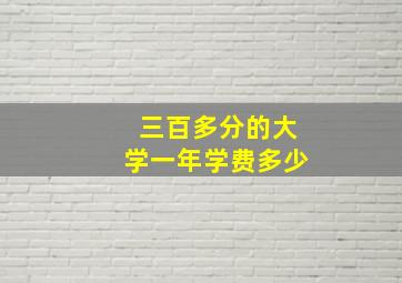 三百多分的大学一年学费多少