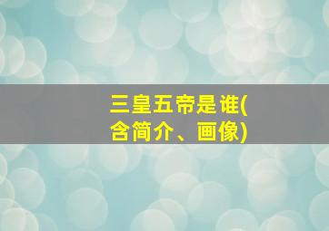 三皇五帝是谁(含简介、画像)