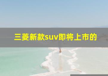 三菱新款suv即将上市的