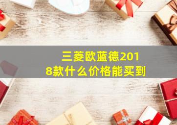 三菱欧蓝德2018款什么价格能买到