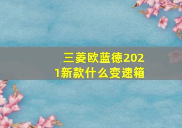 三菱欧蓝德2021新款什么变速箱