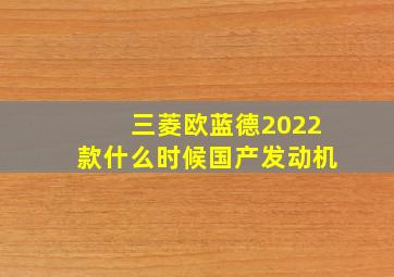 三菱欧蓝德2022款什么时候国产发动机