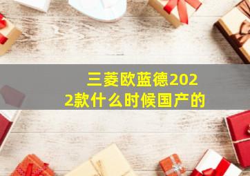 三菱欧蓝德2022款什么时候国产的